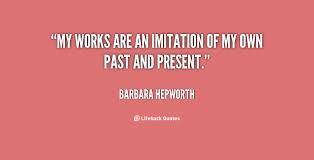 My works are an imitation of my own past and present. - Barbara ... via Relatably.com