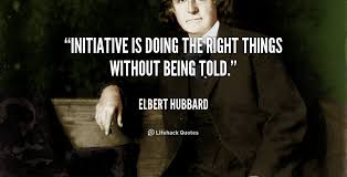 Initiative is doing the right things without being told. - Elbert ... via Relatably.com