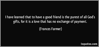 I have learned that to have a good friend is the purest of all ... via Relatably.com