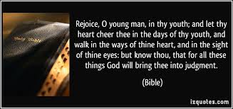 Rejoice, O young man, in thy youth; and let thy heart cheer thee ... via Relatably.com