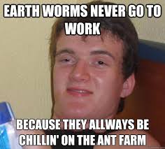 Earth worms never go to work Because they allways be chillin&#39; on the ant farm &middot; Earth worms never go to work Because they allways be chillin&#39; on the ant ... - 8dbc8519028279bfb8cf421bc5877d6cd8f5a3107d0c16cbd47a625a6c463976