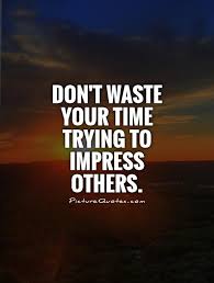 Don&#39;t waste your time trying to impress others via Relatably.com