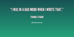 I was in a bad mood when I wrote that. - Thomas Frank at Lifehack ... via Relatably.com