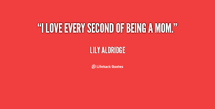 I love every second of being a mom. - Lily Aldridge at Lifehack Quotes via Relatably.com