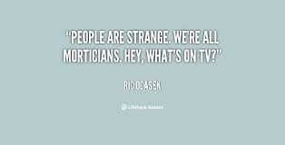 People are strange. We&#39;re all morticians. Hey, what&#39;s on TV? - Ric ... via Relatably.com