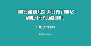 You&#39;re an idealist, and I pity you as I would the village idiot ... via Relatably.com