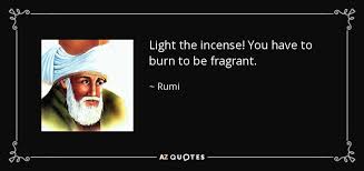 Rumi quote: Light the incense! You have to burn to be fragrant. via Relatably.com