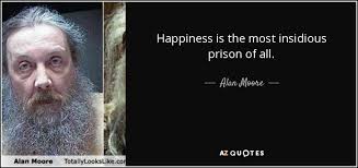 Alan Moore quote: Happiness is the most insidious prison of all. via Relatably.com