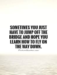 Sometimes you just have to jump off the bridge and hope you... via Relatably.com