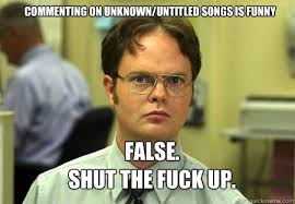 commenting on unknown/untitled songs is funny FALSE. shut the fuck up. - 4412c271551a02620507c66266bc07d90d1e64d023a6a7e9b9de1b741ccf71f8