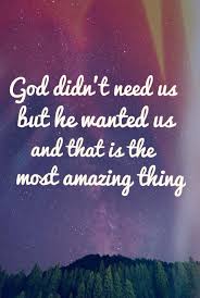 God didn&#39;t need us but He wanted us and that is the most amazing ... via Relatably.com