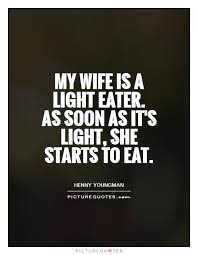 My wife is a light eater. As soon as it&#39;s light, she starts to... via Relatably.com