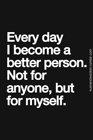 Every day I become a better person. Not for anyone, but for myself ... via Relatably.com