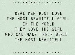 Real-men-dont-love-the-most-beautful-girl-in-the-world-they-love-teh-girl-who-can-make-their-world-the-most-beautiful.jpg via Relatably.com