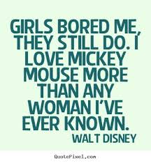 Girls bored me, they still do. I love Mickey Mouse more than any ... via Relatably.com