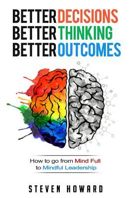 Image result for Better Decisions. Better Thinking. Better Outcomes.: How To Go From Mind Full To Mindful Leadership Steven Howard