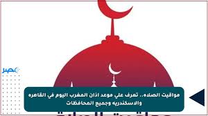 مواقيت الصلاة.. تعرف على موعد أذان المغرب اليوم في القاهرة والإسكندرية وجميع المحافظات