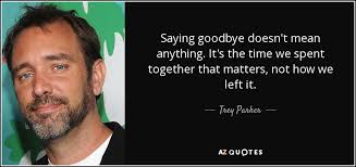 Trey Parker quote: Saying goodbye doesn&#39;t mean anything. It&#39;s the ... via Relatably.com