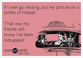 If I ever go missing, put my picture on a bottle of Fireball. That ... via Relatably.com