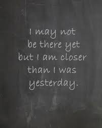 i may not be there yet but i am closer than i was yesterday ... via Relatably.com