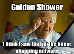 Golden Shower I think I saw that on the home shopping network &middot; Golden Shower I think I saw that on the home shopping network Grandma finds the Internet - f46e8897b13e9519fdd7c00e4154bcdec5c83ea61fd7443ee44c717bac7649d4