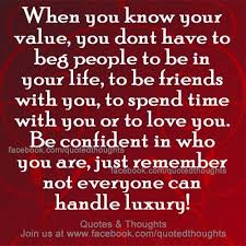 When you know your value, you don&#39;t have to beg people to be in ... via Relatably.com