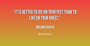 It is better to die on your feet than to live on your knees ... via Relatably.com