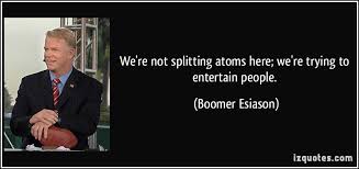 We&#39;re not splitting atoms here; we&#39;re trying to entertain people. via Relatably.com