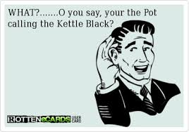 WHAT?.......O you say, your the Pot calling the Kettle Black ... via Relatably.com