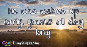 He who wakes up early, yawns all day long. - Cool Funny Quotes.com via Relatably.com