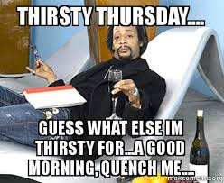 thirsty thursday.... Guess what else im thirsty for...a good ... via Relatably.com