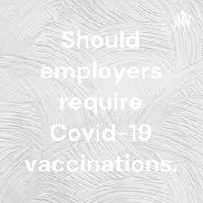 Should employers require Covid-19 vaccinations.