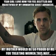 YEAH GIRL I LOVE HOW YOU FEEL BELITTLED AND OBJECTIFIED BY MY ... via Relatably.com