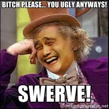 Bitch please... you ugly anyways! SWERVE! - yaowonkaxd | Meme ... via Relatably.com