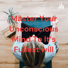 Master Your Unconscious Mind To It's Fullest will