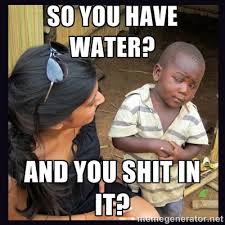 so you have water? and you shit in it? - Skeptical third-world kid ... via Relatably.com