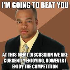 I&#39;m going to beat you at this meme discussion we are currently ... via Relatably.com