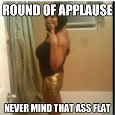 round of applause never mind that ass flat - Misc - quickmeme via Relatably.com