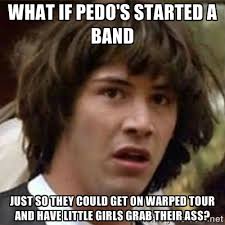 what if pedo&#39;s started a band just so they could get on warped ... via Relatably.com