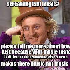 Meme Maker - screaming isnt music? please tell me more about how ... via Relatably.com