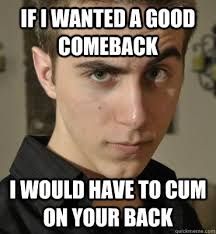 If I wanted a good comeback I would have to cum on your back ... via Relatably.com