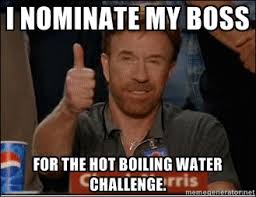 I nominate my boss for the hot boiling water challenge. - Chuck ... via Relatably.com