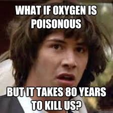 What if Oxygen is poisonous But it takes 80 years to kill us ... via Relatably.com