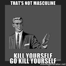 That&#39;s not masculine Go kill yourself - kill yourself guy | Meme ... via Relatably.com