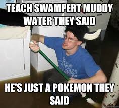 Teach Swampert Muddy water they said He&#39;s just a pokemon they said ... via Relatably.com