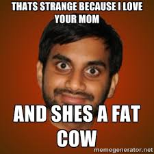 thats strange because i love your mom and shes a fat cow - Generic ... via Relatably.com