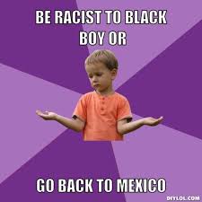 DIYLOL - Be racist to black boy or go back to mexico via Relatably.com