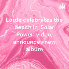 Lorde celebrates the beach in 'Solar Power' video, announces new album