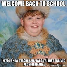 welcome back to school im your new teacher,Mr. fat guy.i just ... via Relatably.com