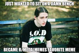 Just wanted to sit on a damn bench became r/metalmemes favorite ... via Relatably.com
